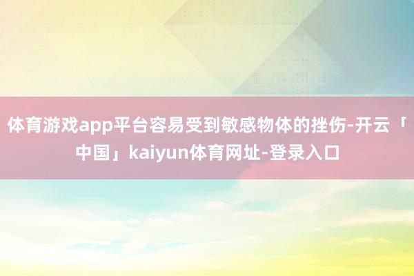 体育游戏app平台容易受到敏感物体的挫伤-开云「中国」kaiyun体育网址-登录入口