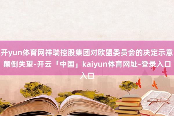 开yun体育网祥瑞控股集团对欧盟委员会的决定示意颠倒失望-开云「中国」kaiyun体育网址-登录入口