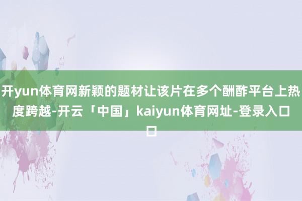 开yun体育网新颖的题材让该片在多个酬酢平台上热度跨越-开云「中国」kaiyun体育网址-登录入口