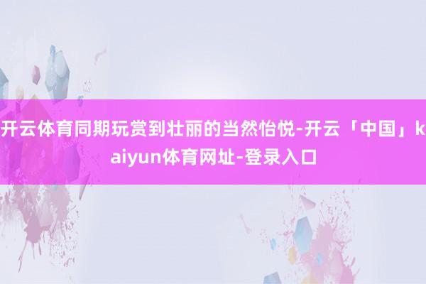 开云体育同期玩赏到壮丽的当然怡悦-开云「中国」kaiyun体育网址-登录入口