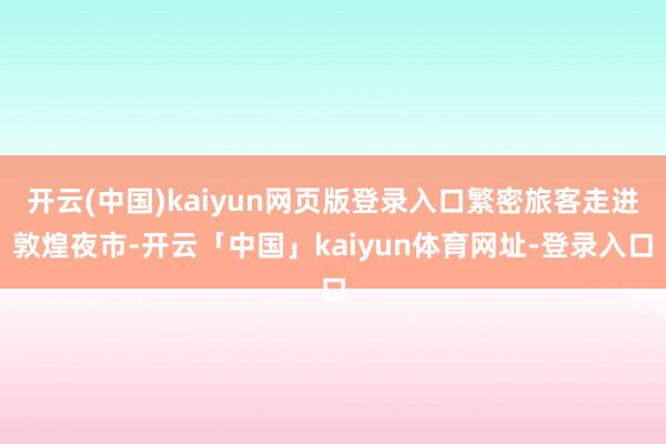 开云(中国)kaiyun网页版登录入口繁密旅客走进敦煌夜市-开云「中国」kaiyun体育网址-登录入口
