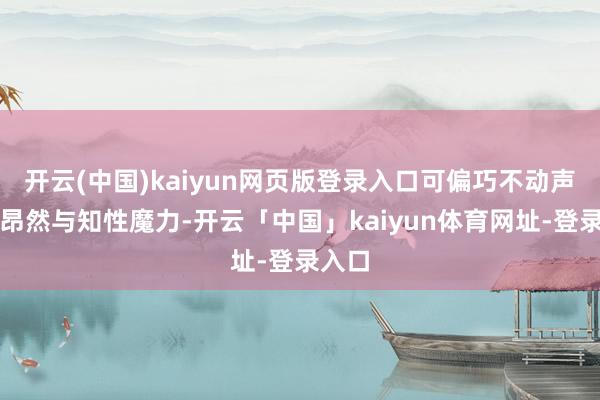 开云(中国)kaiyun网页版登录入口可偏巧不动声色的昂然与知性魔力-开云「中国」kaiyun体育网址-登录入口