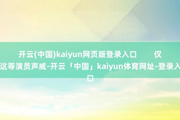 开云(中国)kaiyun网页版登录入口        仅看这等演员声威-开云「中国」kaiyun体育网址-登录入口