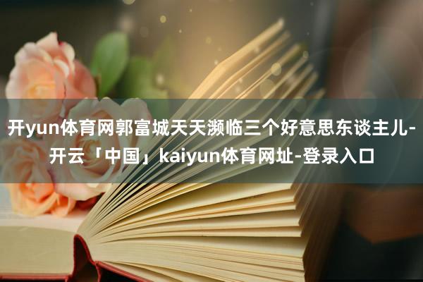 开yun体育网郭富城天天濒临三个好意思东谈主儿-开云「中国」kaiyun体育网址-登录入口