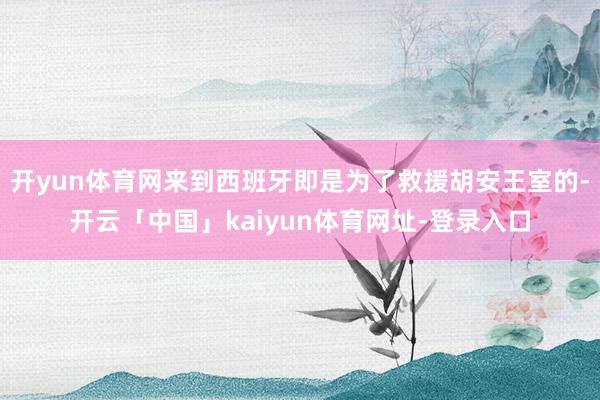 开yun体育网来到西班牙即是为了救援胡安王室的-开云「中国」kaiyun体育网址-登录入口