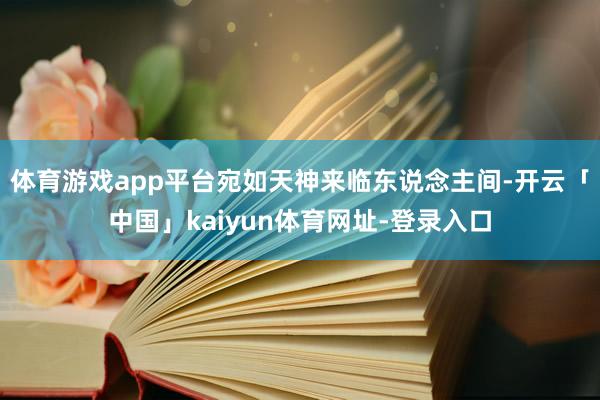 体育游戏app平台宛如天神来临东说念主间-开云「中国」kaiyun体育网址-登录入口