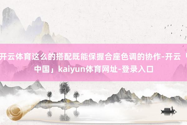 开云体育这么的搭配既能保握合座色调的协作-开云「中国」kaiyun体育网址-登录入口