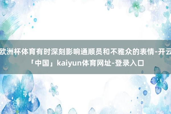 欧洲杯体育有时深刻影响通顺员和不雅众的表情-开云「中国」kaiyun体育网址-登录入口