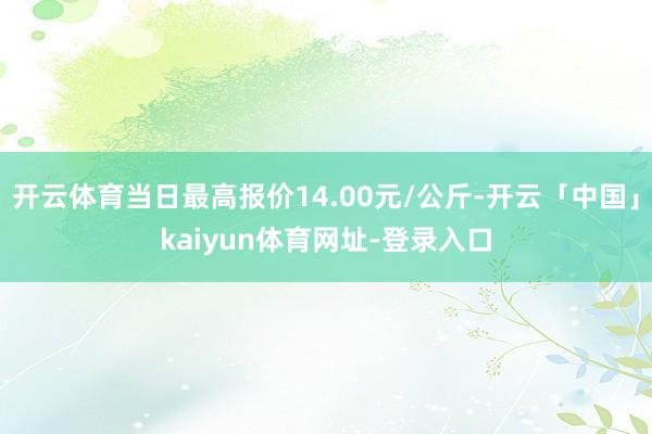 开云体育当日最高报价14.00元/公斤-开云「中国」kaiyun体育网址-登录入口