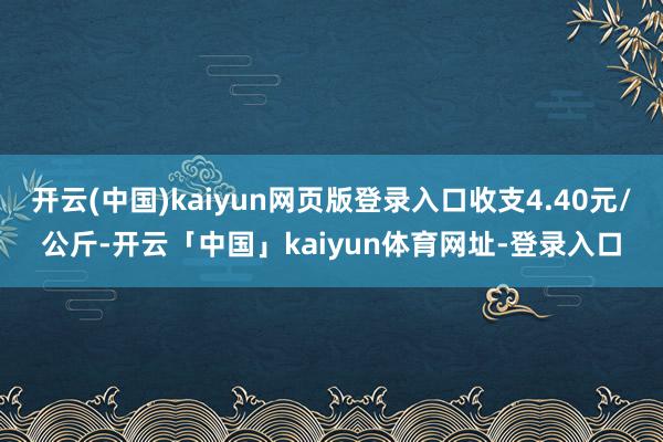 开云(中国)kaiyun网页版登录入口收支4.40元/公斤-开云「中国」kaiyun体育网址-登录入口