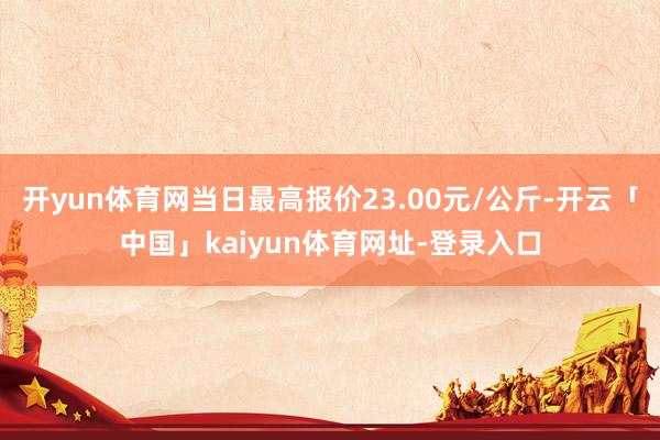 开yun体育网当日最高报价23.00元/公斤-开云「中国」kaiyun体育网址-登录入口