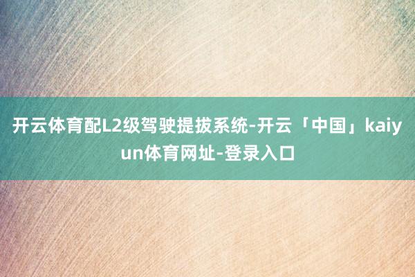 开云体育配L2级驾驶提拔系统-开云「中国」kaiyun体育网址-登录入口