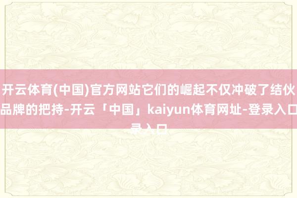 开云体育(中国)官方网站它们的崛起不仅冲破了结伙品牌的把持-开云「中国」kaiyun体育网址-登录入口