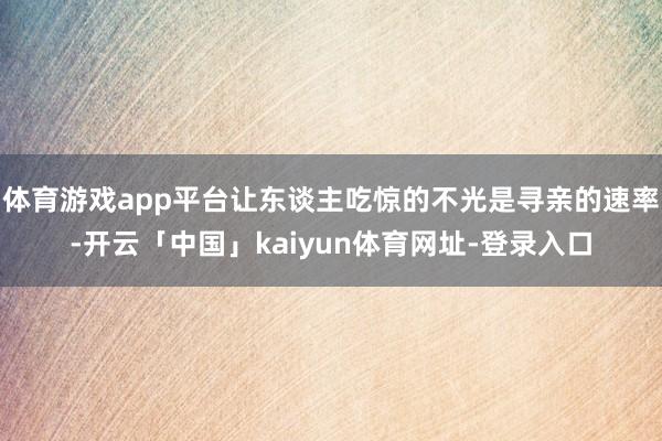 体育游戏app平台让东谈主吃惊的不光是寻亲的速率-开云「中国」kaiyun体育网址-登录入口