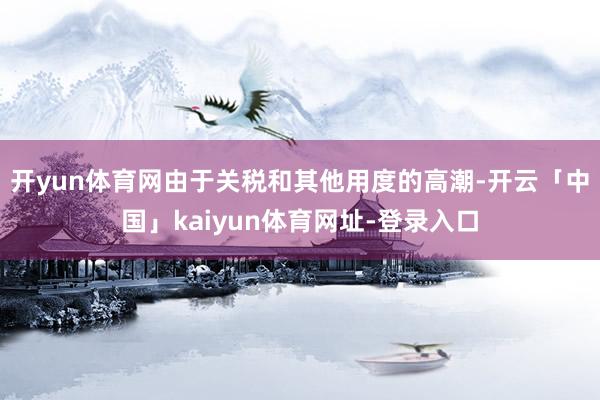 开yun体育网由于关税和其他用度的高潮-开云「中国」kaiyun体育网址-登录入口