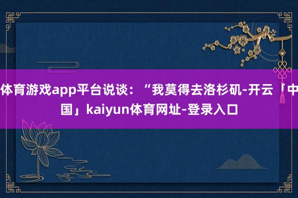 体育游戏app平台说谈：“我莫得去洛杉矶-开云「中国」kaiyun体育网址-登录入口