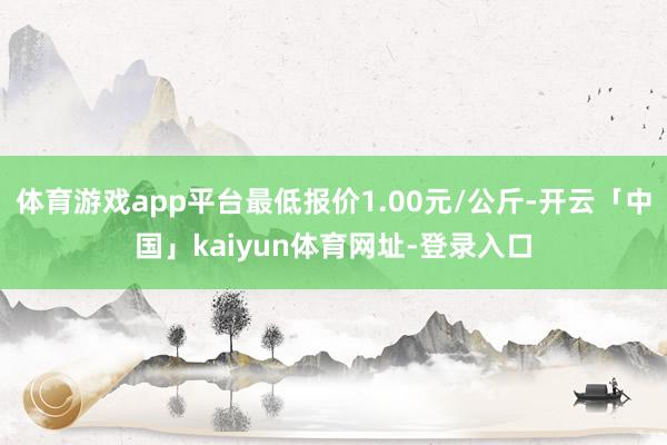 体育游戏app平台最低报价1.00元/公斤-开云「中国」kaiyun体育网址-登录入口