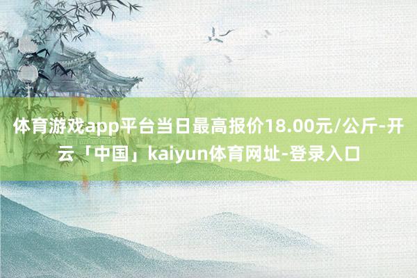 体育游戏app平台当日最高报价18.00元/公斤-开云「中国」kaiyun体育网址-登录入口