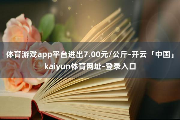 体育游戏app平台进出7.00元/公斤-开云「中国」kaiyun体育网址-登录入口
