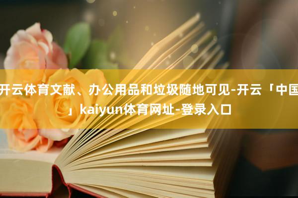 开云体育文献、办公用品和垃圾随地可见-开云「中国」kaiyun体育网址-登录入口