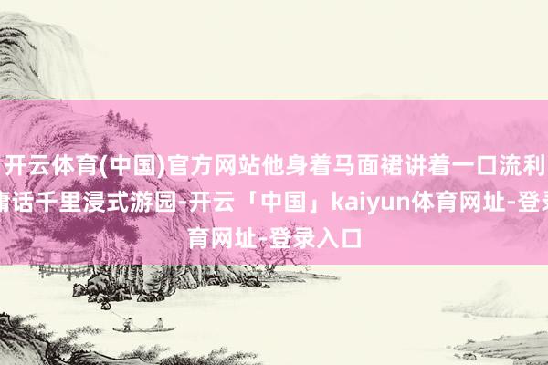 开云体育(中国)官方网站他身着马面裙讲着一口流利的平庸话千里浸式游园-开云「中国」kaiyun体育网址-登录入口