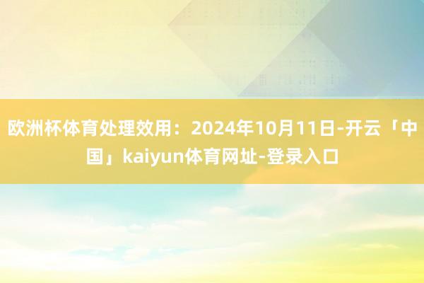欧洲杯体育处理效用：2024年10月11日-开云「中国」kaiyun体育网址-登录入口