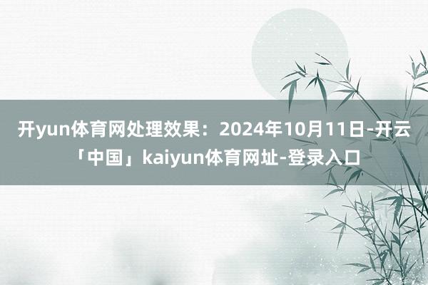 开yun体育网处理效果：2024年10月11日-开云「中国」kaiyun体育网址-登录入口