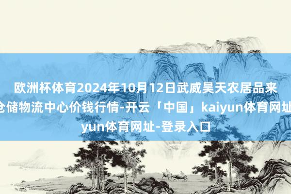 欧洲杯体育2024年10月12日武威昊天农居品来往市集暨仓储物流中心价钱行情-开云「中国」kaiyun体育网址-登录入口