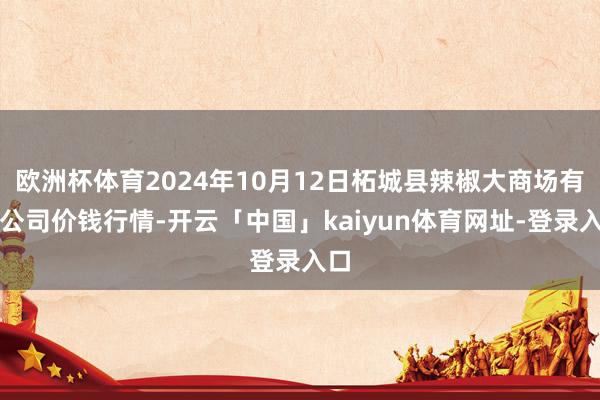 欧洲杯体育2024年10月12日柘城县辣椒大商场有限公司价钱行情-开云「中国」kaiyun体育网址-登录入口