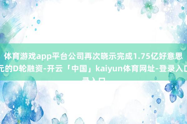 体育游戏app平台公司再次晓示完成1.75亿好意思元的D轮融资-开云「中国」kaiyun体育网址-登录入口
