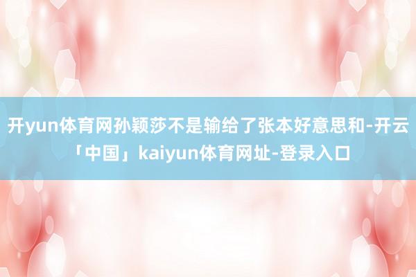 开yun体育网孙颖莎不是输给了张本好意思和-开云「中国」kaiyun体育网址-登录入口