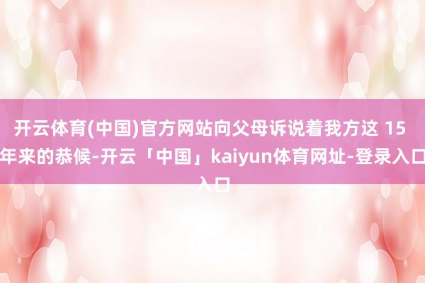 开云体育(中国)官方网站向父母诉说着我方这 15 年来的恭候-开云「中国」kaiyun体育网址-登录入口