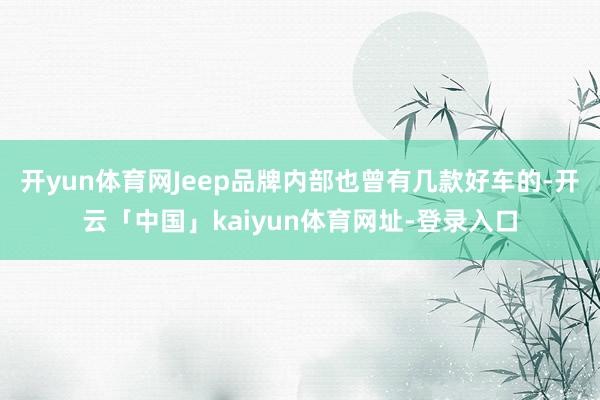 开yun体育网Jeep品牌内部也曾有几款好车的-开云「中国」kaiyun体育网址-登录入口