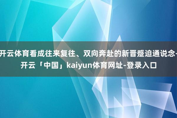 开云体育看成往来复往、双向奔赴的新晋蹙迫通说念-开云「中国」kaiyun体育网址-登录入口