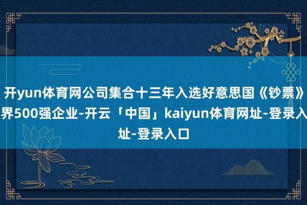 开yun体育网公司集合十三年入选好意思国《钞票》世界500强企业-开云「中国」kaiyun体育网址-登录入口