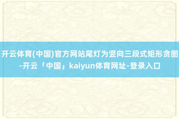 开云体育(中国)官方网站尾灯为竖向三段式矩形贪图-开云「中国」kaiyun体育网址-登录入口