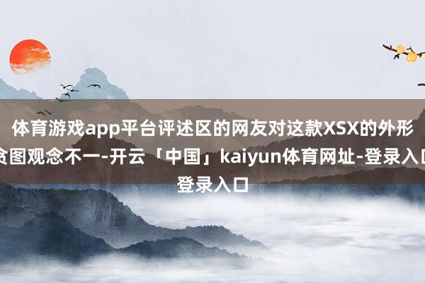 体育游戏app平台评述区的网友对这款XSX的外形贪图观念不一-开云「中国」kaiyun体育网址-登录入口
