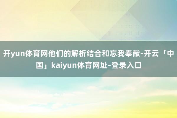 开yun体育网他们的解析结合和忘我奉献-开云「中国」kaiyun体育网址-登录入口