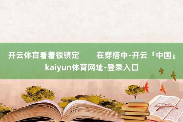 开云体育看着很镇定        在穿搭中-开云「中国」kaiyun体育网址-登录入口
