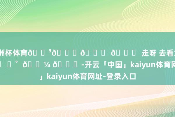 欧洲杯体育🐳𓈒𓂂 𓈒 走呀 去看海 .ᐟ.ᐟ 🐚 ⭒˚  𓇼 𓂂-开云「中国」kaiyun体育网址-登录入口