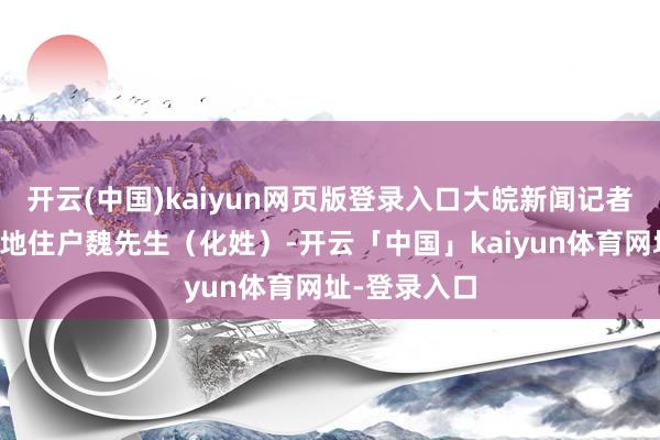 开云(中国)kaiyun网页版登录入口大皖新闻记者关系上圈套地住户魏先生（化姓）-开云「中国」kaiyun体育网址-登录入口