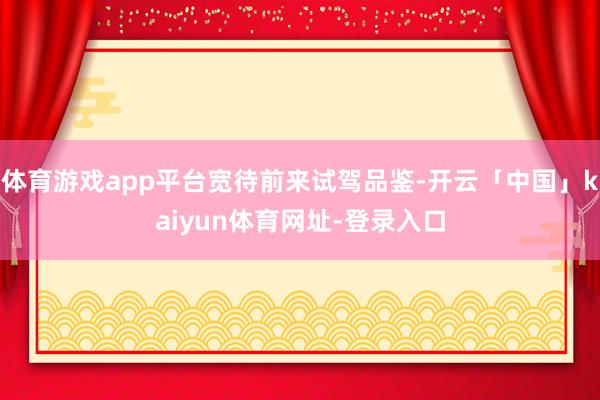 体育游戏app平台宽待前来试驾品鉴-开云「中国」kaiyun体育网址-登录入口