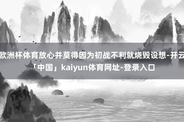 欧洲杯体育放心并莫得因为初战不利就烧毁设想-开云「中国」kaiyun体育网址-登录入口