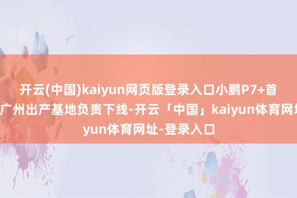 开云(中国)kaiyun网页版登录入口小鹏P7+首批量产车在广州出产基地负责下线-开云「中国」kaiyun体育网址-登录入口