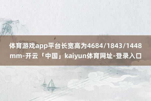 体育游戏app平台长宽高为4684/1843/1448mm-开云「中国」kaiyun体育网址-登录入口