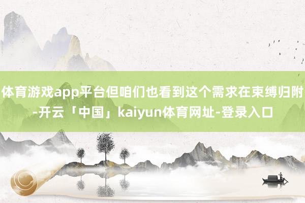 体育游戏app平台但咱们也看到这个需求在束缚归附-开云「中国」kaiyun体育网址-登录入口