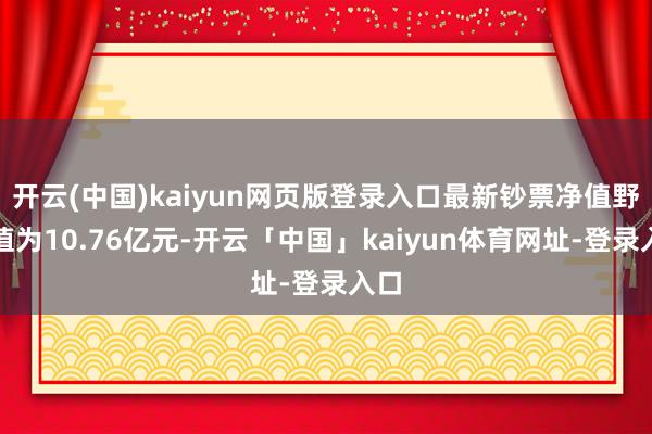 开云(中国)kaiyun网页版登录入口最新钞票净值野心值为10.76亿元-开云「中国」kaiyun体育网址-登录入口