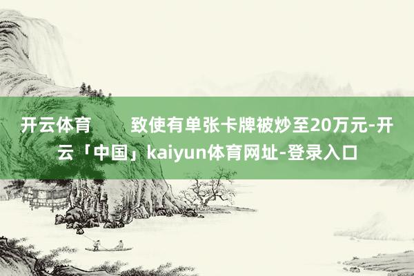 开云体育        致使有单张卡牌被炒至20万元-开云「中国」kaiyun体育网址-登录入口
