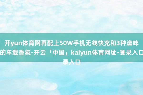 开yun体育网再配上50W手机无线快充和3种滋味的车载香氛-开云「中国」kaiyun体育网址-登录入口