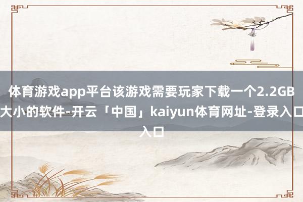 体育游戏app平台该游戏需要玩家下载一个2.2GB大小的软件-开云「中国」kaiyun体育网址-登录入口